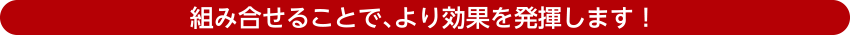 組み合わせることで、より効果を発揮します!